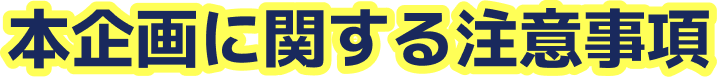 本企画に関する注意事項
